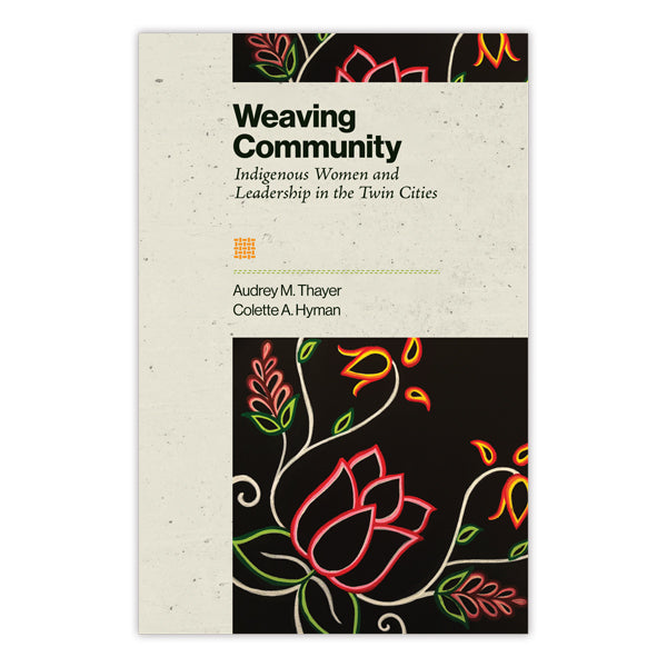 Book cover for Weaving Community features colorful floral artwork on black, celebrating Indigenous women’s leadership in Twin Cities’ urban Indigenous communities. Authored by Audrey M. Thayer and Colette A. Hyman.